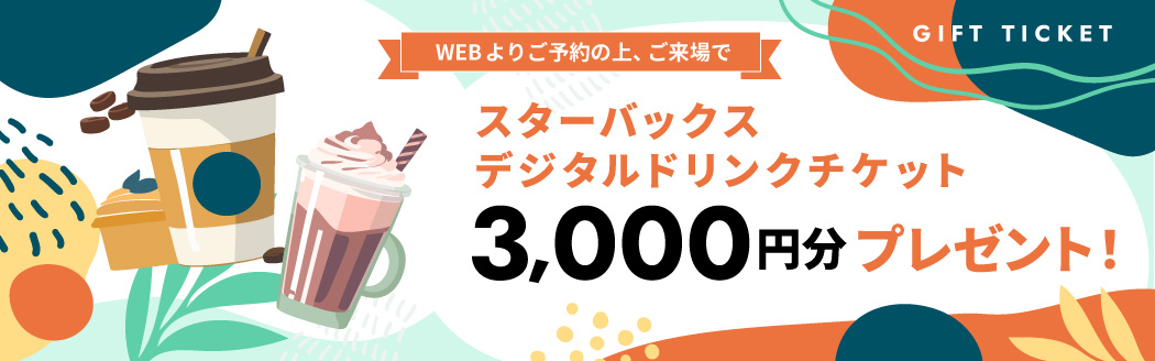 WEBよりご予約の上、ご来場で スターバックスデジタルドリンクチケット3,000円分プレゼント